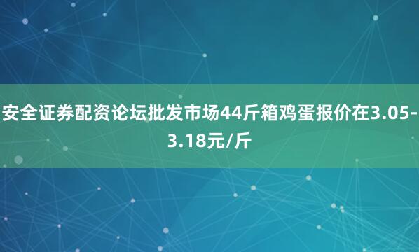 安全证券配资论坛批发市场44斤箱鸡蛋报价在3.05-3.18元/斤