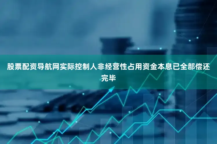 股票配资导航网实际控制人非经营性占用资金本息已全部偿还完毕