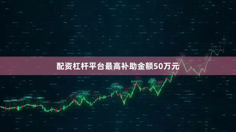 配资杠杆平台最高补助金额50万元