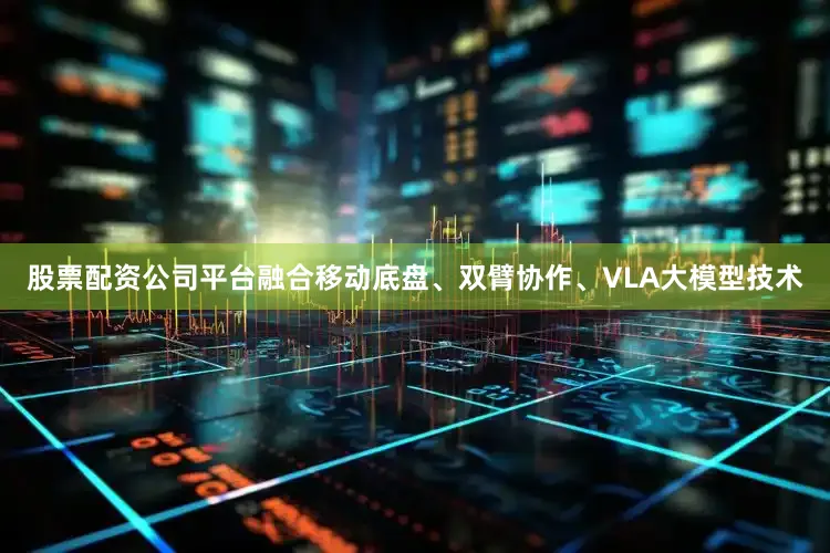 股票配资公司平台融合移动底盘、双臂协作、VLA大模型技术