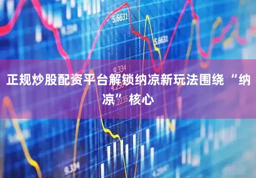 正规炒股配资平台解锁纳凉新玩法围绕 “纳凉” 核心