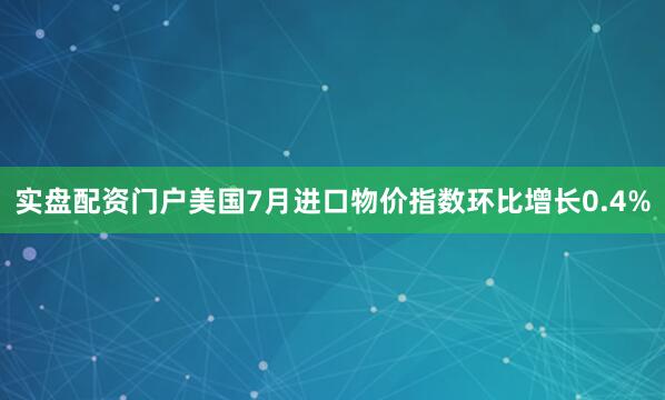 实盘配资门户美国7月进口物价指数环比增长0.4%