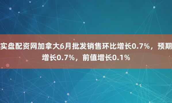 实盘配资网加拿大6月批发销售环比增长0.7%，预期增长0.7%，前值增长0.1%