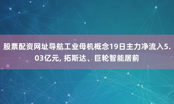 股票配资网址导航工业母机概念19日主力净流入5.03亿元, 拓斯达、巨轮智能居前