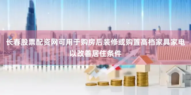 长春股票配资网可用于购房后装修或购置高档家具家电以改善居住条件