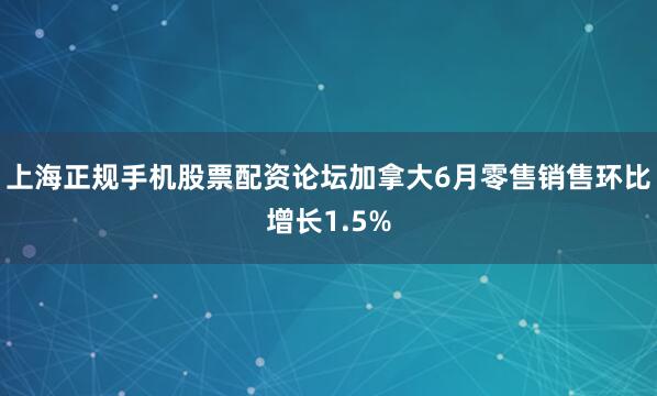 上海正规手机股票配资论坛加拿大6月零售销售环比增长1.5%