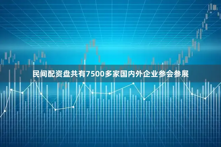 民间配资盘共有7500多家国内外企业参会参展