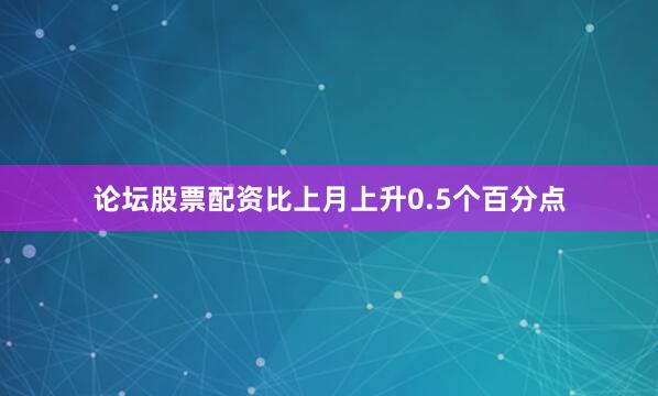 论坛股票配资比上月上升0.5个百分点