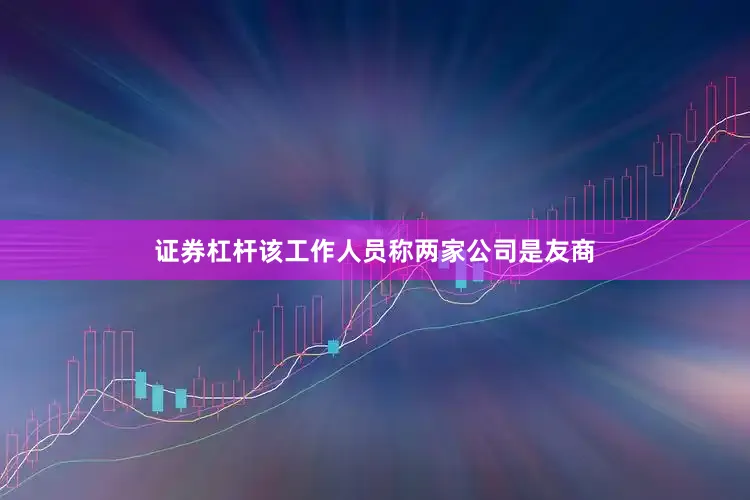 证券杠杆该工作人员称两家公司是友商