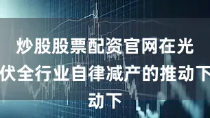 炒股股票配资官网在光伏全行业自律减产的推动下