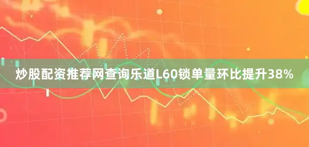 炒股配资推荐网查询乐道L60锁单量环比提升38%