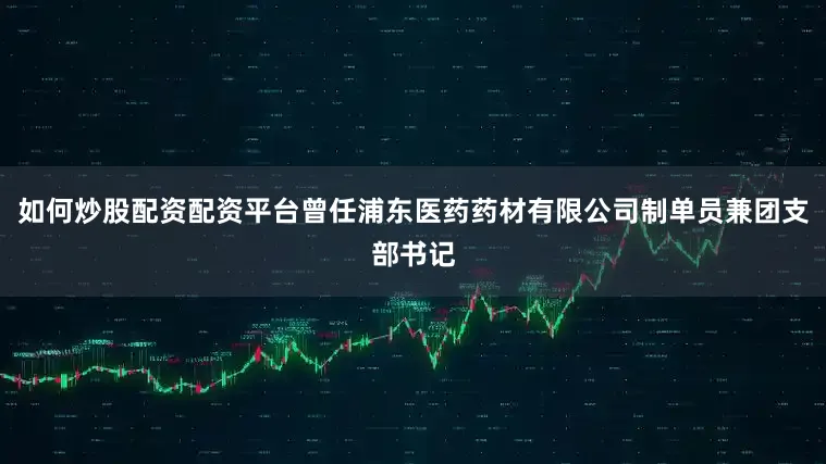 如何炒股配资配资平台曾任浦东医药药材有限公司制单员兼团支部书记