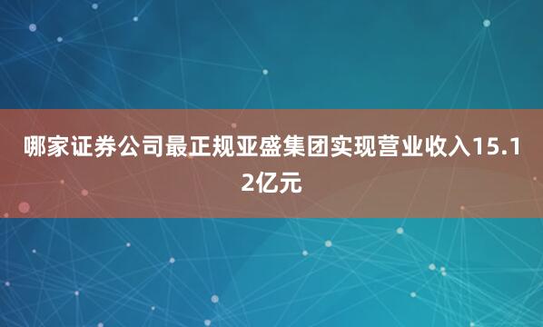 哪家证券公司最正规亚盛集团实现营业收入15.12亿元