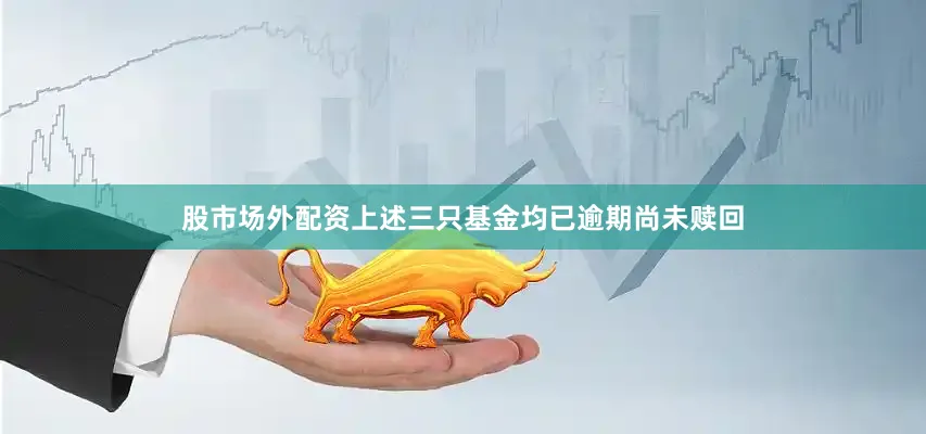 股市场外配资上述三只基金均已逾期尚未赎回