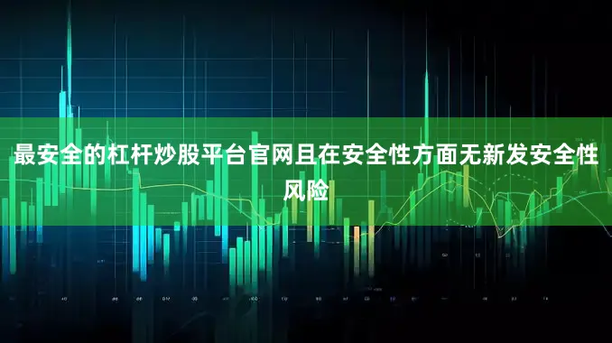 最安全的杠杆炒股平台官网且在安全性方面无新发安全性风险