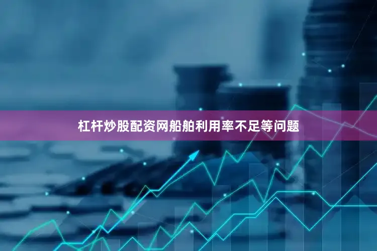 杠杆炒股配资网船舶利用率不足等问题