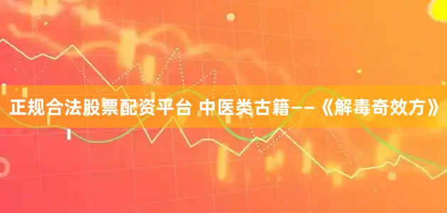 正规合法股票配资平台 中医类古籍——《解毒奇效方》