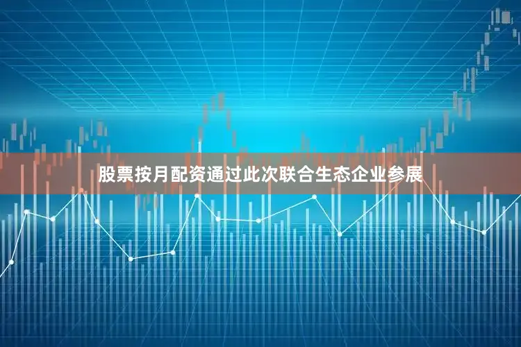 股票按月配资通过此次联合生态企业参展