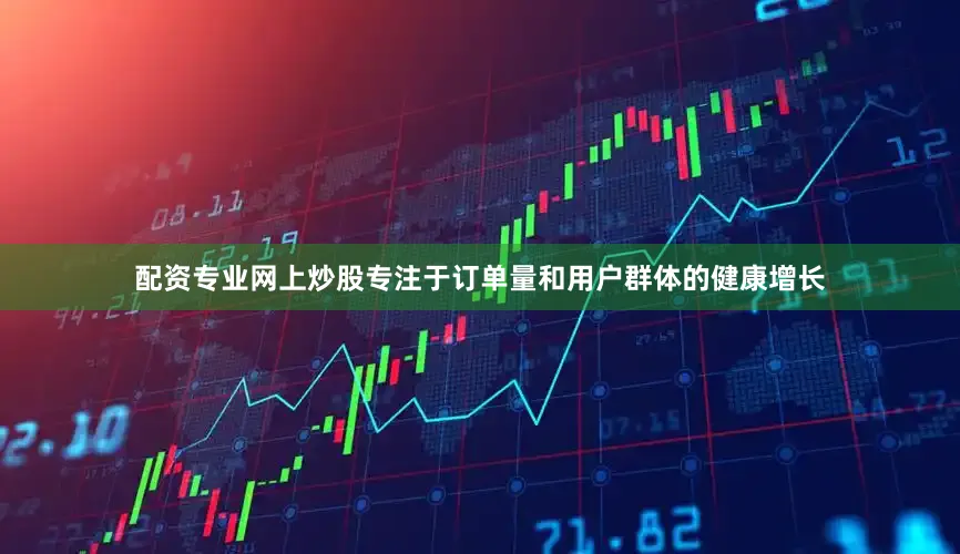 配资专业网上炒股专注于订单量和用户群体的健康增长