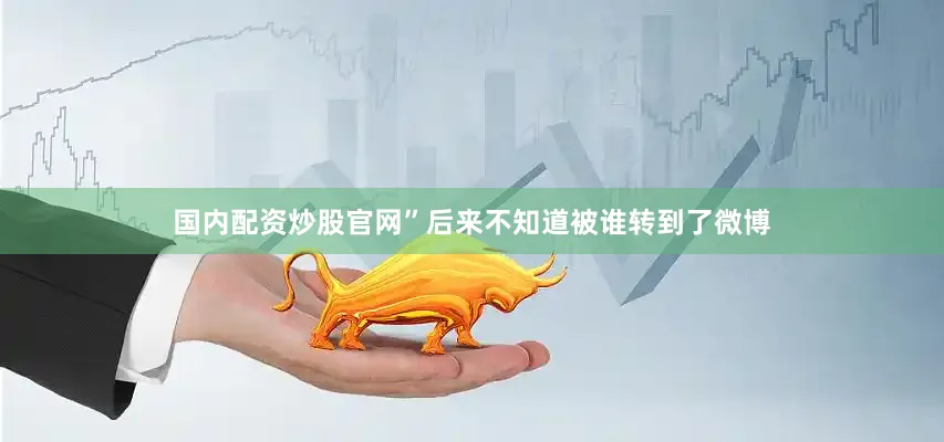 国内配资炒股官网”后来不知道被谁转到了微博
