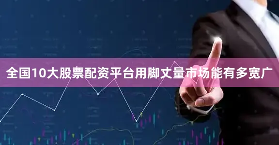 全国10大股票配资平台用脚丈量市场能有多宽广