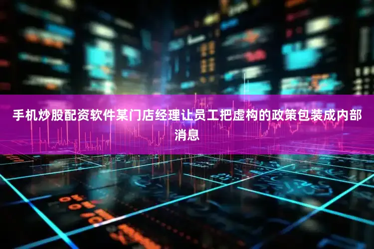 手机炒股配资软件某门店经理让员工把虚构的政策包装成内部消息