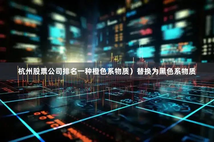 杭州股票公司排名一种橙色系物质）替换为黑色系物质