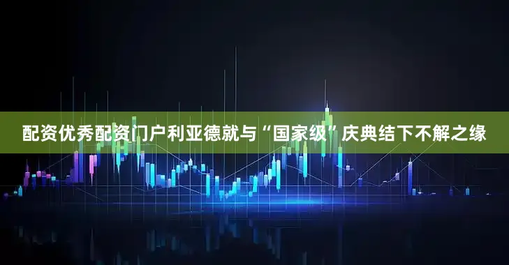 配资优秀配资门户利亚德就与“国家级”庆典结下不解之缘
