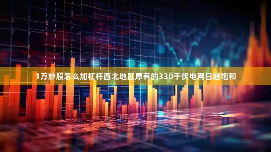 1万炒股怎么加杠杆西北地区原有的330千伏电网日趋饱和