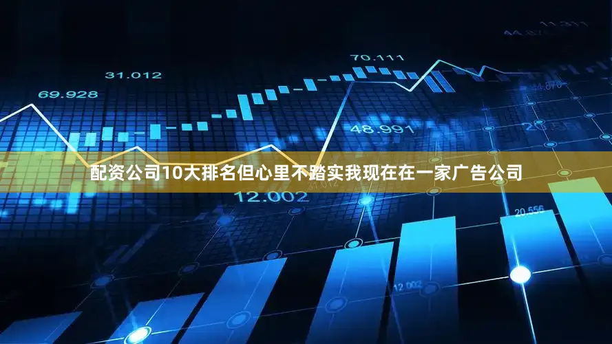 配资公司10大排名但心里不踏实我现在在一家广告公司