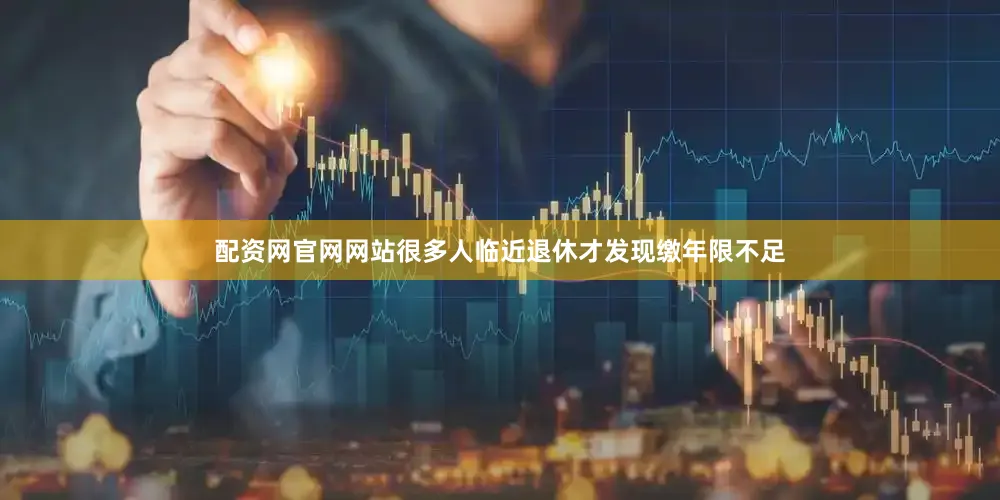 配资网官网网站很多人临近退休才发现缴年限不足