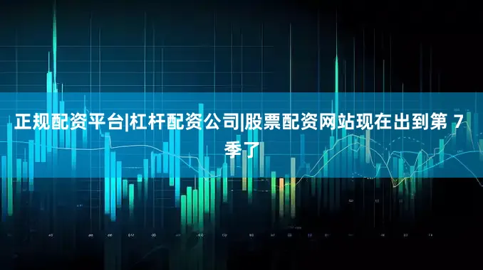 正规配资平台|杠杆配资公司|股票配资网站现在出到第 7 季了