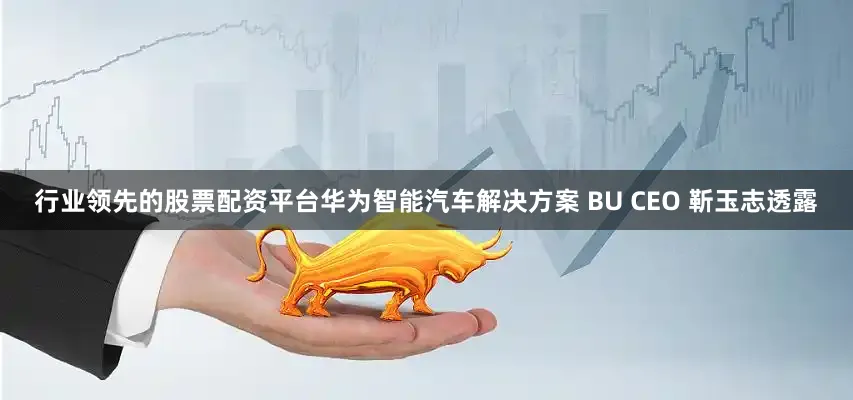 行业领先的股票配资平台华为智能汽车解决方案 BU CEO 靳玉志透露
