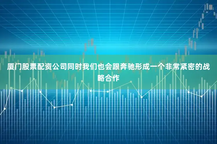 厦门股票配资公司同时我们也会跟奔驰形成一个非常紧密的战略合作