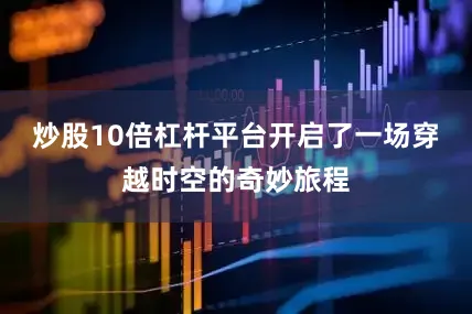炒股10倍杠杆平台开启了一场穿越时空的奇妙旅程
