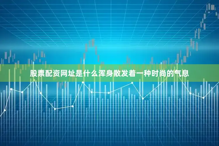 股票配资网址是什么浑身散发着一种时尚的气息